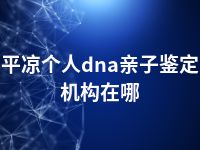 平凉个人dna亲子鉴定机构在哪