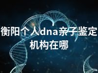 衡阳个人dna亲子鉴定机构在哪