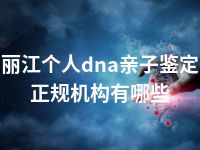 丽江个人dna亲子鉴定正规机构有哪些