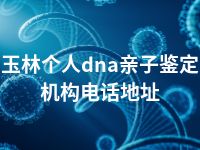 玉林个人dna亲子鉴定机构电话地址