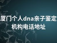 厦门个人dna亲子鉴定机构电话地址