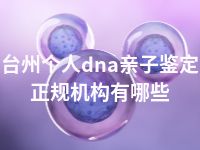 台州个人dna亲子鉴定正规机构有哪些