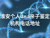 淮安个人dna亲子鉴定机构电话地址