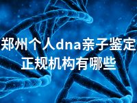 郑州个人dna亲子鉴定正规机构有哪些