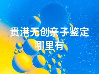 贵港无创亲子鉴定哪里有