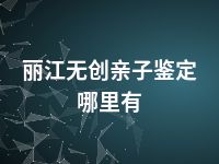 丽江无创亲子鉴定哪里有