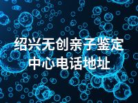 绍兴无创亲子鉴定中心电话地址