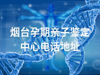 烟台孕期亲子鉴定中心电话地址