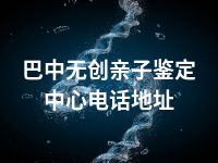 巴中无创亲子鉴定中心电话地址