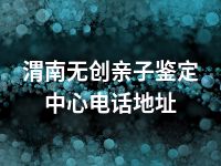 渭南无创亲子鉴定中心电话地址