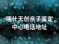 喀什无创亲子鉴定中心电话地址