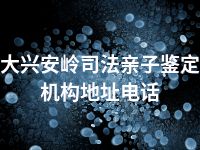 大兴安岭司法亲子鉴定机构地址电话