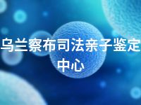 乌兰察布司法亲子鉴定中心