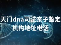 天门dna司法亲子鉴定机构地址电话