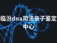 临汾dna司法亲子鉴定中心