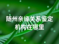 随州亲缘关系鉴定机构在哪里