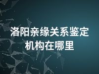 洛阳亲缘关系鉴定机构在哪里