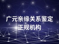 广元亲缘关系鉴定正规机构