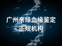 广州亲缘血缘鉴定正规机构