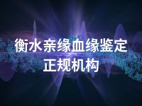 衡水亲缘血缘鉴定正规机构