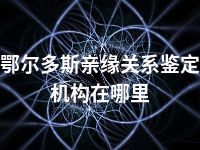 鄂尔多斯亲缘关系鉴定机构在哪里