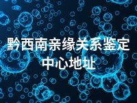 黔西南亲缘关系鉴定中心地址