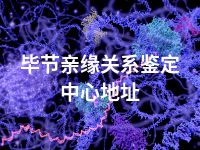 毕节亲缘关系鉴定中心地址