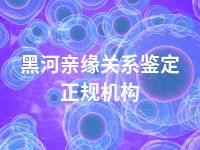 黑河亲缘关系鉴定正规机构