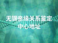 无锡亲缘关系鉴定中心地址