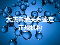 大庆亲缘关系鉴定正规机构