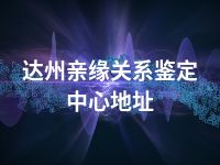 达州亲缘关系鉴定中心地址