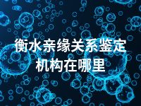 衡水亲缘关系鉴定机构在哪里