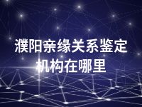 濮阳亲缘关系鉴定机构在哪里