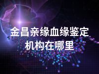 金昌亲缘血缘鉴定机构在哪里