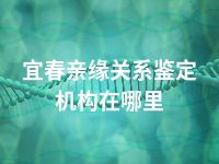 宜春亲缘关系鉴定机构在哪里