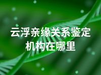 云浮亲缘关系鉴定机构在哪里