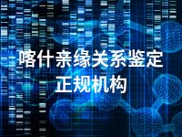 喀什亲缘关系鉴定正规机构