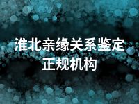 淮北亲缘关系鉴定正规机构