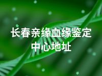 长春亲缘血缘鉴定中心地址