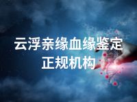 云浮亲缘血缘鉴定正规机构