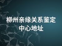 柳州亲缘关系鉴定中心地址