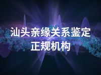 汕头亲缘关系鉴定正规机构