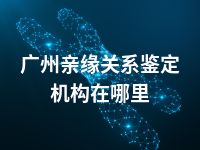 广州亲缘关系鉴定机构在哪里