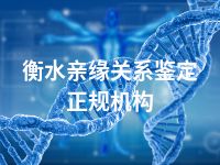 衡水亲缘关系鉴定正规机构