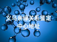 义乌亲缘关系鉴定中心地址