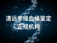 清远亲缘血缘鉴定正规机构