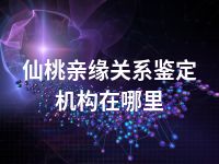 仙桃亲缘关系鉴定机构在哪里