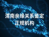 渭南亲缘关系鉴定正规机构