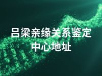 吕梁亲缘关系鉴定中心地址