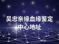 吴忠亲缘血缘鉴定中心地址